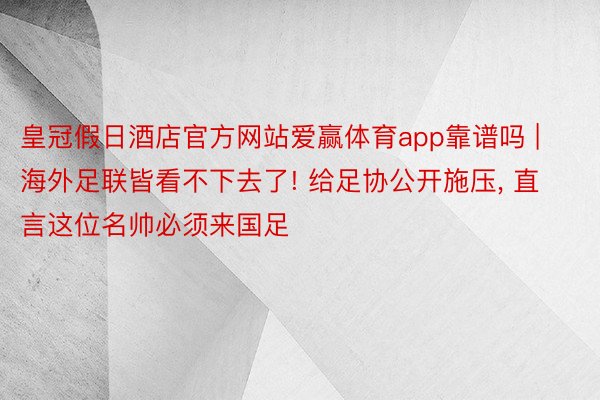 皇冠假日酒店官方网站爱赢体育app靠谱吗 | 海外足联皆看不下去了! 给足协公开施压, 直言这位名帅必须来国足