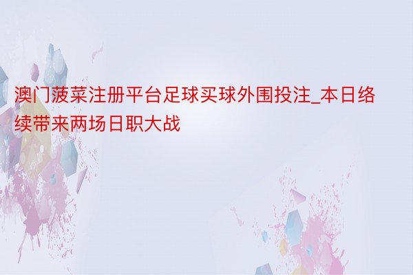 澳门菠菜注册平台足球买球外围投注_本日络续带来两场日职大战