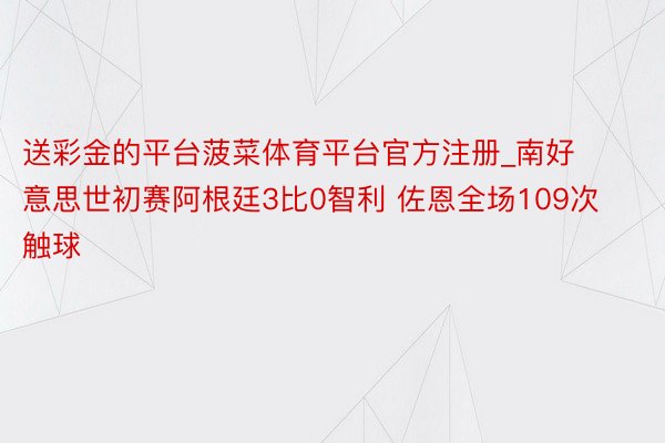 送彩金的平台菠菜体育平台官方注册_南好意思世初赛阿根廷3比0智利 佐恩全场109次触球