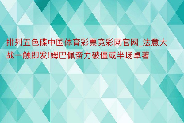 排列五色碟中国体育彩票竞彩网官网_法意大战一触即发!姆巴佩奋力破僵或半场卓著