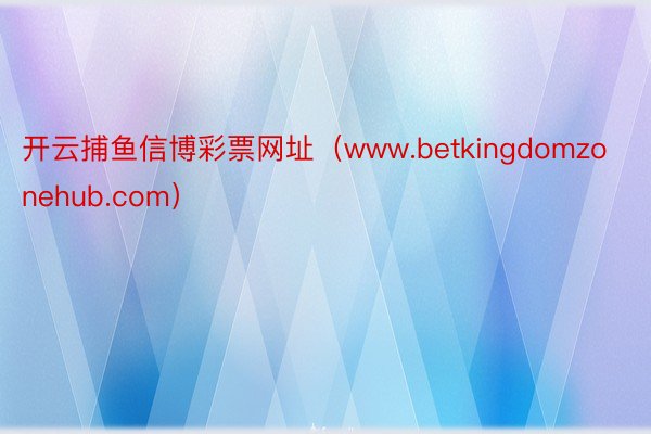 开云捕鱼信博彩票网址（www.betkingdomzonehub.com）