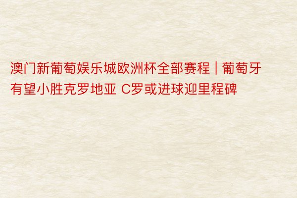 澳门新葡萄娱乐城欧洲杯全部赛程 | 葡萄牙有望小胜克罗地亚 C罗或进球迎里程碑