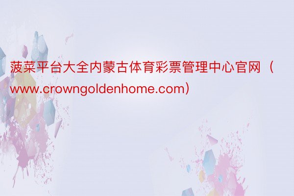 菠菜平台大全内蒙古体育彩票管理中心官网（www.crowngoldenhome.com）