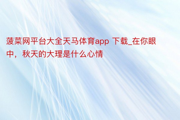 菠菜网平台大全天马体育app 下载_在你眼中，秋天的大理是什么心情