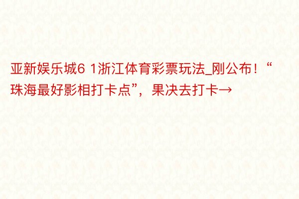 亚新娱乐城6 1浙江体育彩票玩法_刚公布！“珠海最好影相打卡点”，果决去打卡→