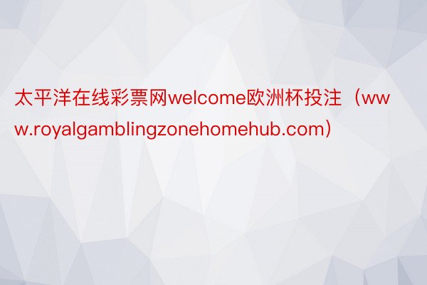 太平洋在线彩票网welcome欧洲杯投注（www.royalgamblingzonehomehub.com）