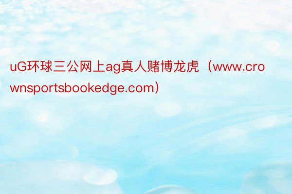 uG环球三公网上ag真人赌博龙虎（www.crownsportsbookedge.com）