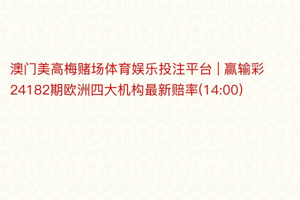 澳门美高梅赌场体育娱乐投注平台 | 赢输彩24182期欧洲四大机构最新赔率(14:00)