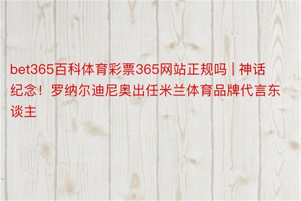 bet365百科体育彩票365网站正规吗 | 神话纪念！罗纳尔迪尼奥出任米兰体育品牌代言东谈主