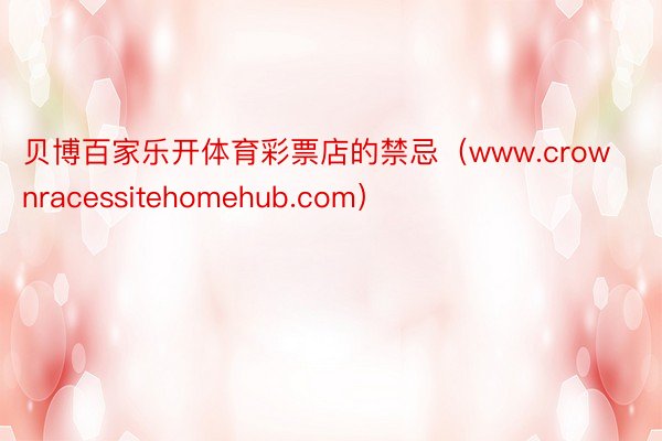 贝博百家乐开体育彩票店的禁忌（www.crownracessitehomehub.com）