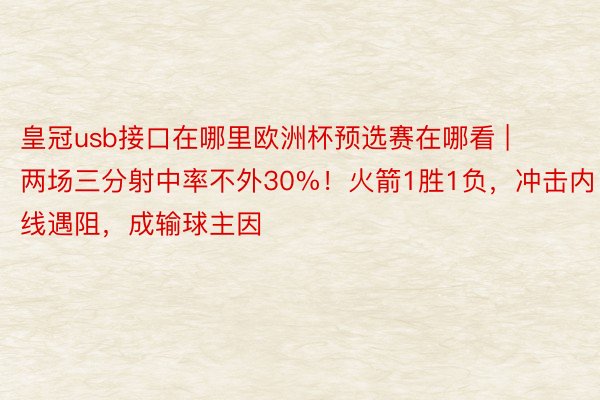 皇冠usb接口在哪里欧洲杯预选赛在哪看 | 两场三分射中率不外30%！火箭1胜1负，冲击内线遇阻，成输球主因