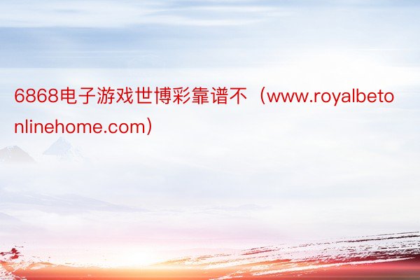 6868电子游戏世博彩靠谱不（www.royalbetonlinehome.com）