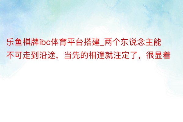 乐鱼棋牌ibc体育平台搭建_两个东说念主能不可走到沿途，当先的相逢就注定了，很显着