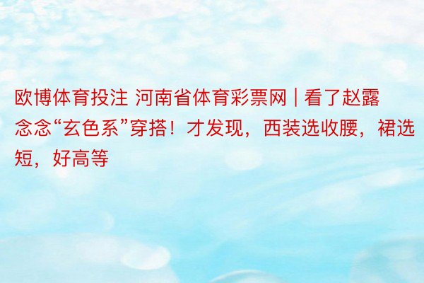 欧博体育投注 河南省体育彩票网 | 看了赵露念念“玄色系”穿搭！才发现，西装选收腰，裙选短，好高等