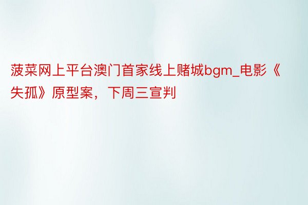 菠菜网上平台澳门首家线上赌城bgm_电影《失孤》原型案，下周三宣判