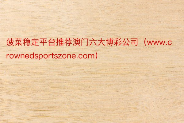 菠菜稳定平台推荐澳门六大博彩公司（www.crownedsportszone.com）