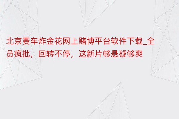 北京赛车炸金花网上赌博平台软件下载_全员疯批，回转不停，这新片够悬疑够爽