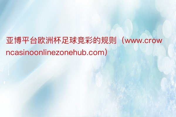 亚博平台欧洲杯足球竞彩的规则（www.crowncasinoonlinezonehub.com）