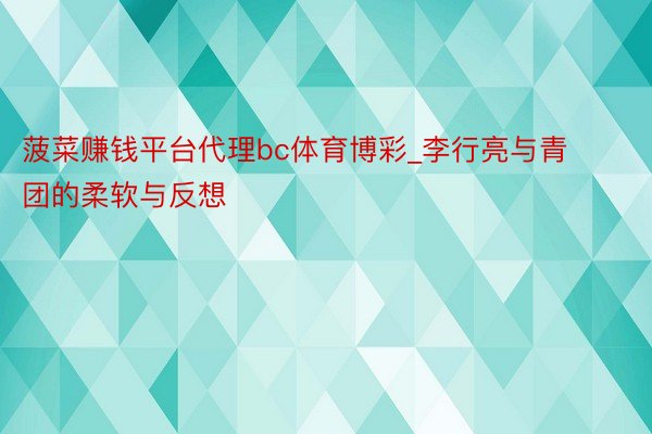 菠菜赚钱平台代理bc体育博彩_李行亮与青团的柔软与反想