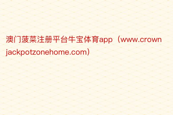 澳门菠菜注册平台牛宝体育app（www.crownjackpotzonehome.com）