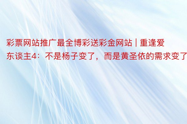 彩票网站推广最全博彩送彩金网站 | 重逢爱东谈主4：不是杨子变了，而是黄圣依的需求变了