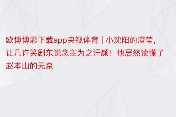 欧博博彩下载app央视体育 | 小沈阳的澄莹，让几许笑剧东说念主为之汗颜！他居然读懂了赵本山的无奈