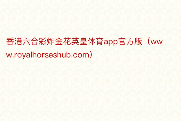 香港六合彩炸金花英皇体育app官方版（www.royalhorseshub.com）