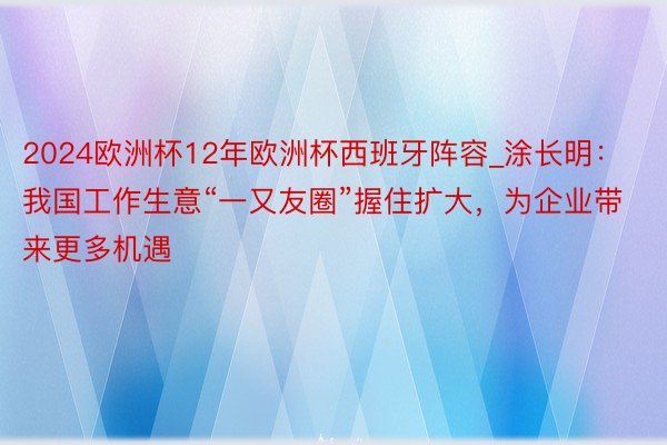 2024欧洲杯12年欧洲杯西班牙阵容_涂长明：我国工作生意“一又友圈”握住扩大，为企业带来更多机遇