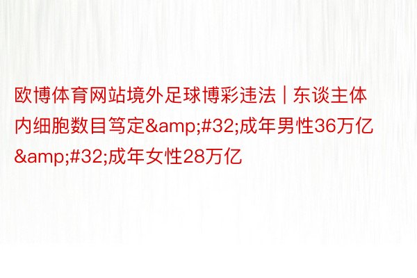 欧博体育网站境外足球博彩违法 | 东谈主体内细胞数目笃定&#32;成年男性36万亿&#32;成年女性28万亿