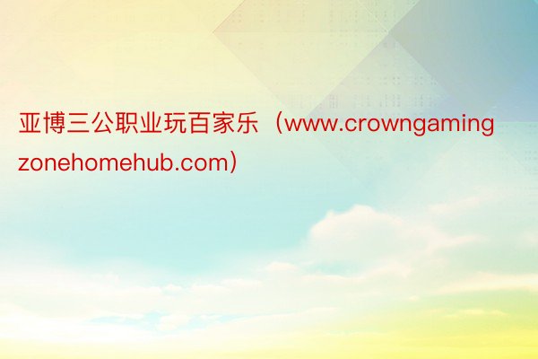 亚博三公职业玩百家乐（www.crowngamingzonehomehub.com）