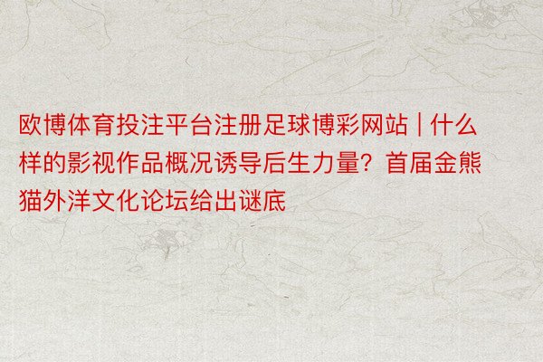 欧博体育投注平台注册足球博彩网站 | 什么样的影视作品概况诱导后生力量？首届金熊猫外洋文化论坛给出谜底