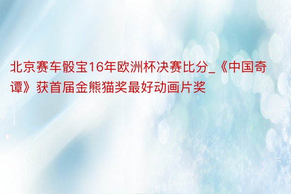 北京赛车骰宝16年欧洲杯决赛比分_《中国奇谭》获首届金熊猫奖最好动画片奖