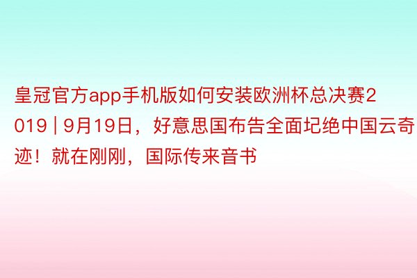 皇冠官方app手机版如何安装欧洲杯总决赛2019 | 9月19日，好意思国布告全面圮绝中国云奇迹！就在刚刚，国际传来音书