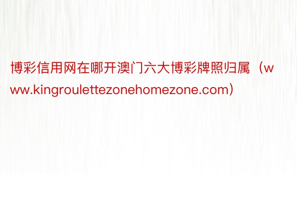 博彩信用网在哪开澳门六大博彩牌照归属（www.kingroulettezonehomezone.com）