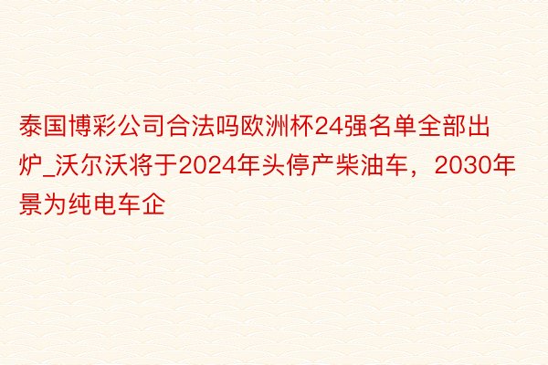 泰国博彩公司合法吗欧洲杯24强名单全部出炉_沃尔沃将于2024年头停产柴油车，2030年景为纯电车企