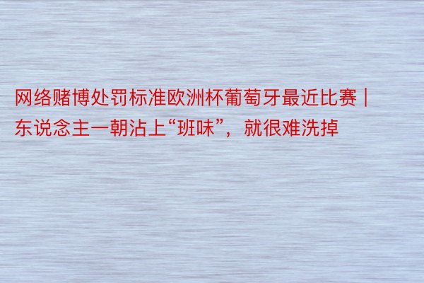 网络赌博处罚标准欧洲杯葡萄牙最近比赛 | 东说念主一朝沾上“班味”，就很难洗掉