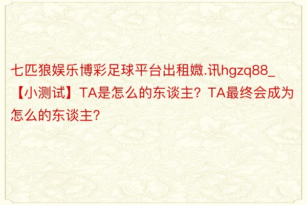 七匹狼娱乐博彩足球平台出租媺.讯hgzq88_【小测试】TA是怎么的东谈主？TA最终会成为怎么的东谈主？