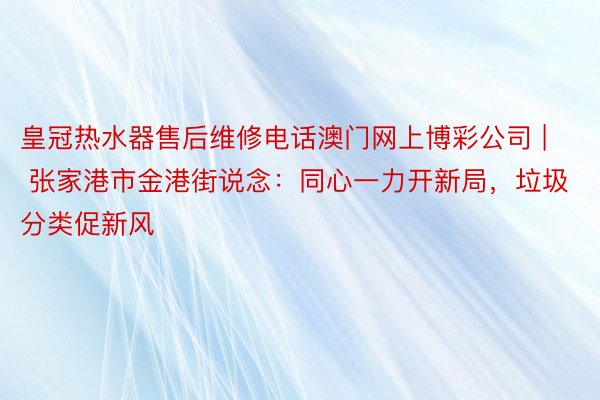 皇冠热水器售后维修电话澳门网上博彩公司 | 张家港市金港街说念：同心一力开新局，垃圾分类促新风