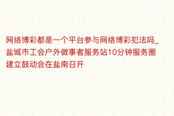 网络博彩都是一个平台参与网络博彩犯法吗_盐城市工会户外做事者服务站10分钟服务圈建立鼓动会在盐南召开