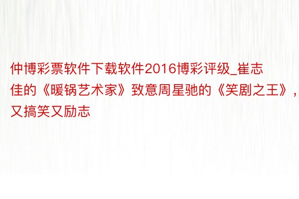 仲博彩票软件下载软件2016博彩评级_崔志佳的《暖锅艺术家》致意周星驰的《笑剧之王》，又搞笑又励志