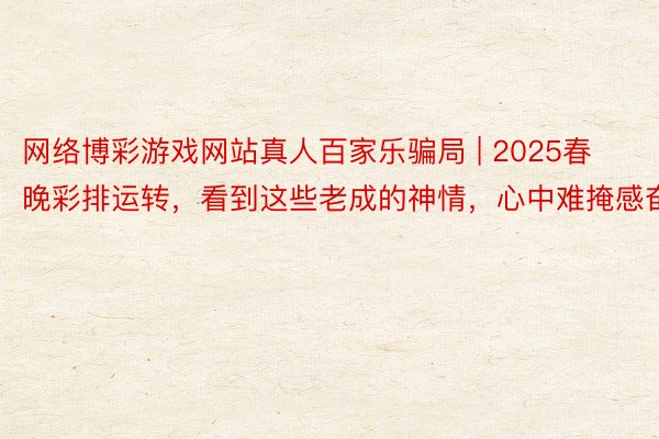 网络博彩游戏网站真人百家乐骗局 | 2025春晚彩排运转，看到这些老成的神情，心中难掩感奋