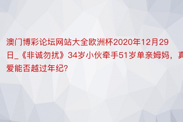 澳门博彩论坛网站大全欧洲杯2020年12月29日_《非诚勿扰》34岁小伙牵手51岁单亲姆妈，真爱能否越过年纪？