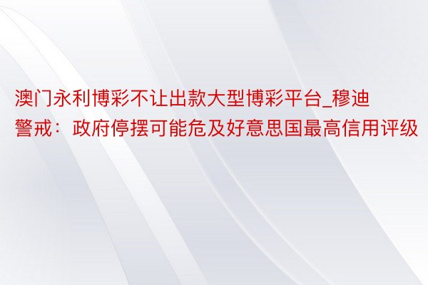 澳门永利博彩不让出款大型博彩平台_穆迪警戒：政府停摆可能危及好意思国最高信用评级