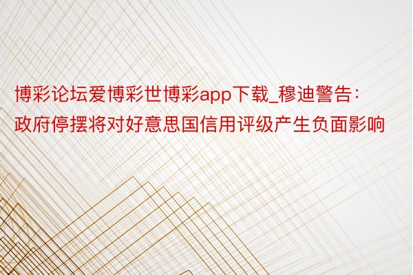 博彩论坛爱博彩世博彩app下载_穆迪警告：政府停摆将对好意思国信用评级产生负面影响